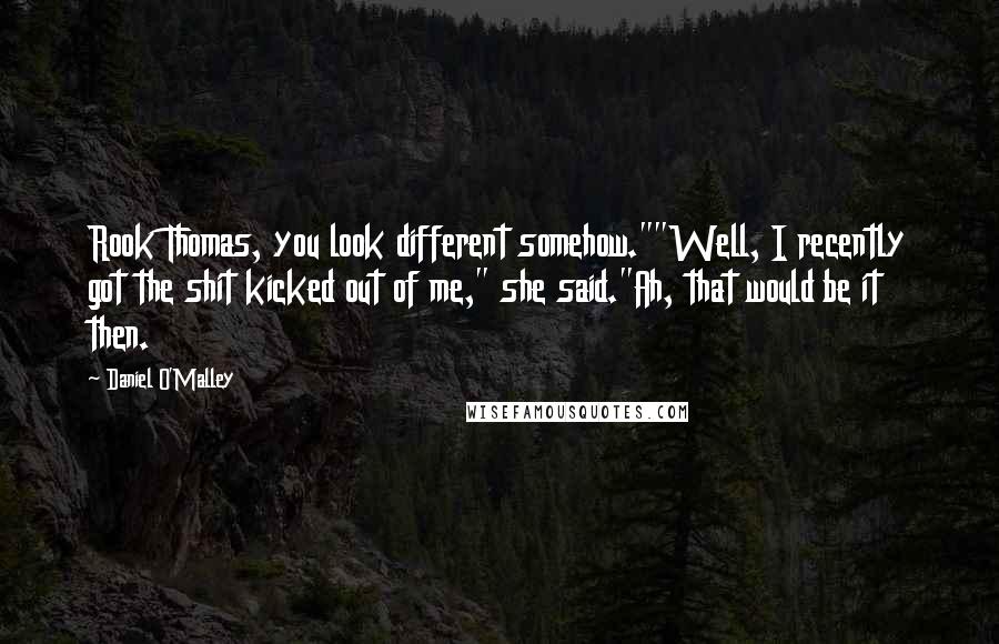 Daniel O'Malley Quotes: Rook Thomas, you look different somehow.""Well, I recently got the shit kicked out of me," she said."Ah, that would be it then.