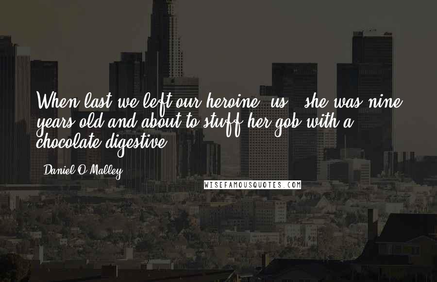 Daniel O'Malley Quotes: When last we left our heroine (us), she was nine years old and about to stuff her gob with a chocolate digestive.