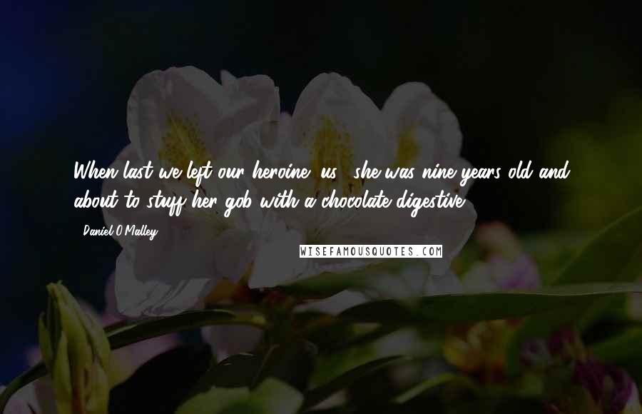 Daniel O'Malley Quotes: When last we left our heroine (us), she was nine years old and about to stuff her gob with a chocolate digestive.