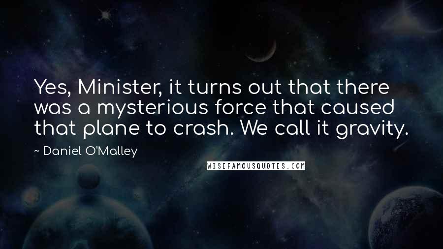 Daniel O'Malley Quotes: Yes, Minister, it turns out that there was a mysterious force that caused that plane to crash. We call it gravity.