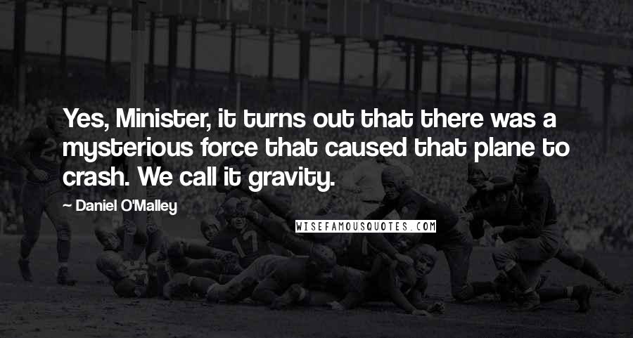 Daniel O'Malley Quotes: Yes, Minister, it turns out that there was a mysterious force that caused that plane to crash. We call it gravity.