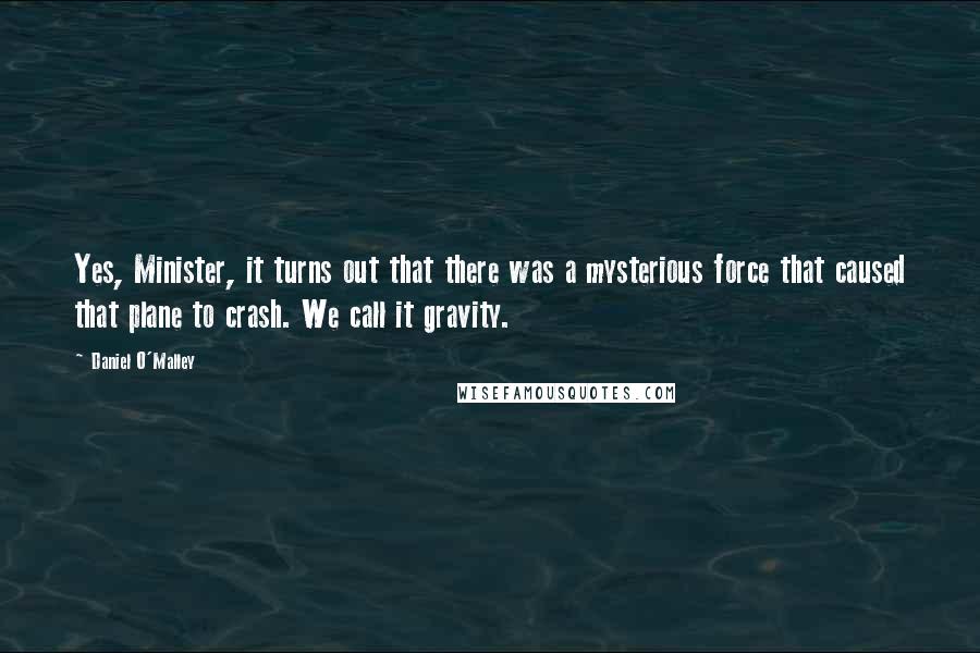 Daniel O'Malley Quotes: Yes, Minister, it turns out that there was a mysterious force that caused that plane to crash. We call it gravity.