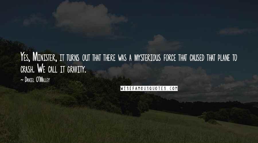 Daniel O'Malley Quotes: Yes, Minister, it turns out that there was a mysterious force that caused that plane to crash. We call it gravity.