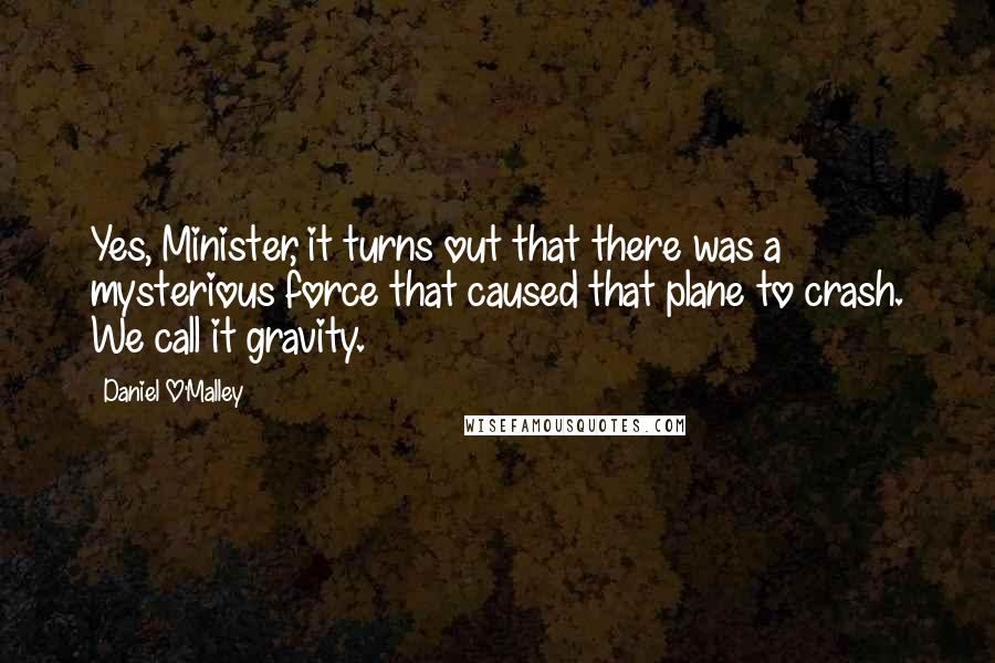 Daniel O'Malley Quotes: Yes, Minister, it turns out that there was a mysterious force that caused that plane to crash. We call it gravity.