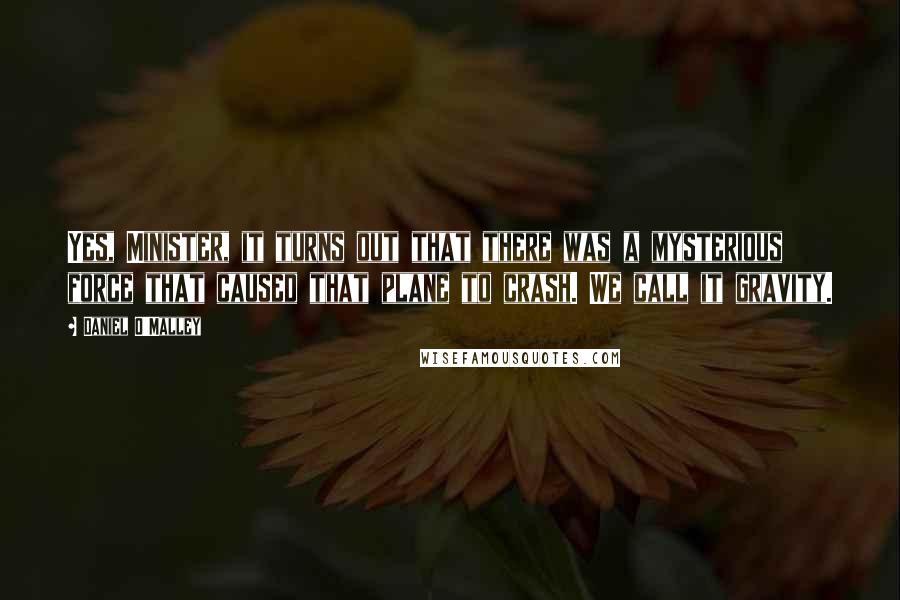 Daniel O'Malley Quotes: Yes, Minister, it turns out that there was a mysterious force that caused that plane to crash. We call it gravity.