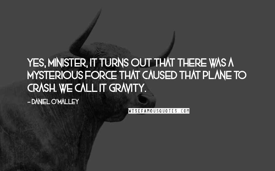 Daniel O'Malley Quotes: Yes, Minister, it turns out that there was a mysterious force that caused that plane to crash. We call it gravity.