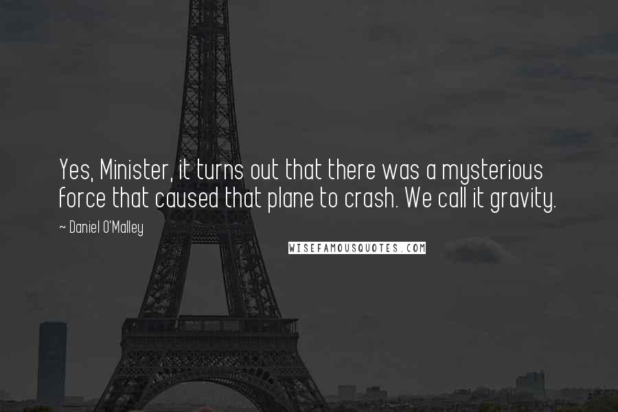 Daniel O'Malley Quotes: Yes, Minister, it turns out that there was a mysterious force that caused that plane to crash. We call it gravity.