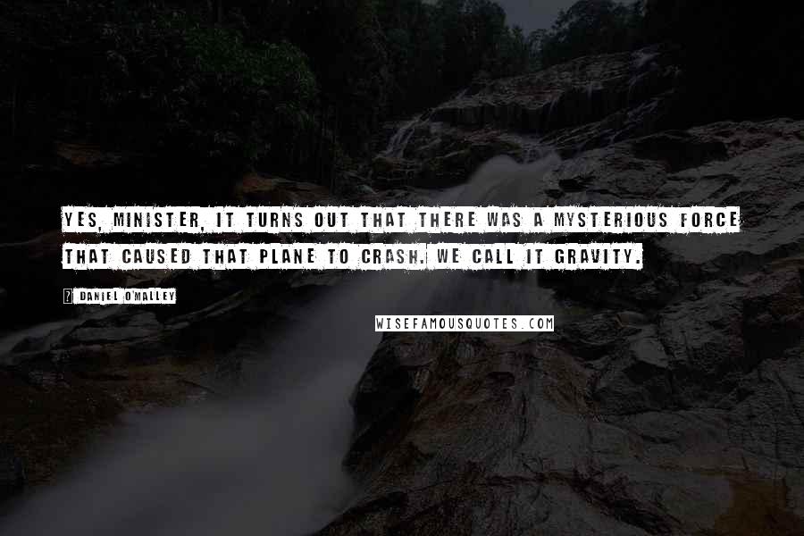 Daniel O'Malley Quotes: Yes, Minister, it turns out that there was a mysterious force that caused that plane to crash. We call it gravity.