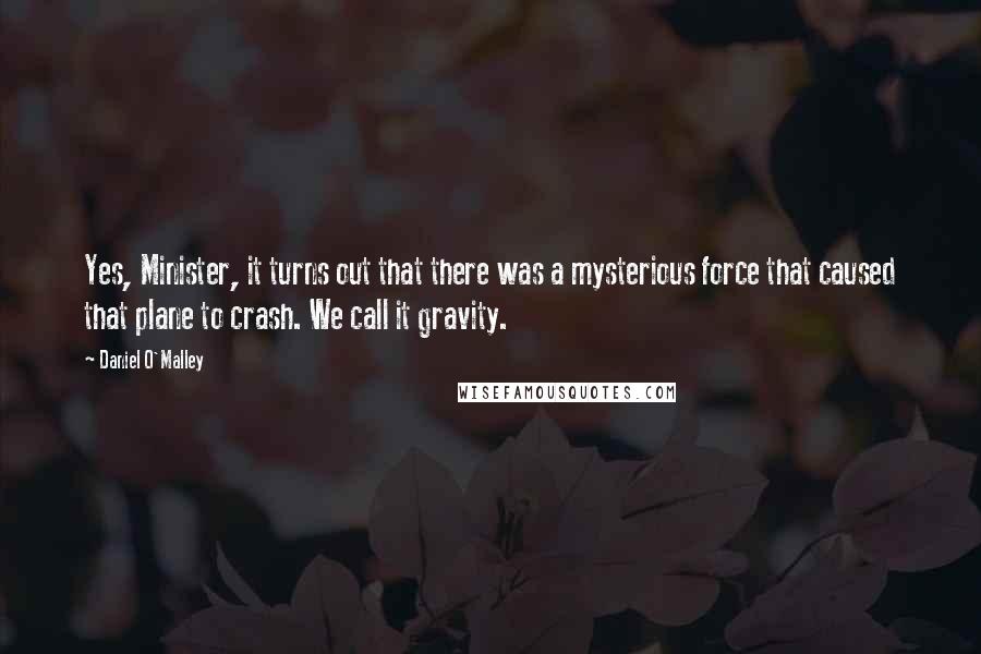 Daniel O'Malley Quotes: Yes, Minister, it turns out that there was a mysterious force that caused that plane to crash. We call it gravity.