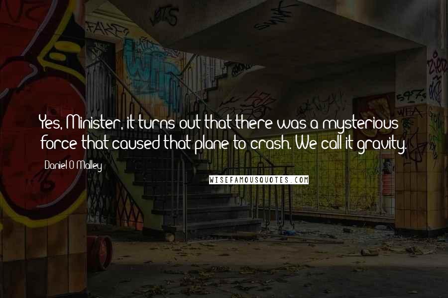 Daniel O'Malley Quotes: Yes, Minister, it turns out that there was a mysterious force that caused that plane to crash. We call it gravity.