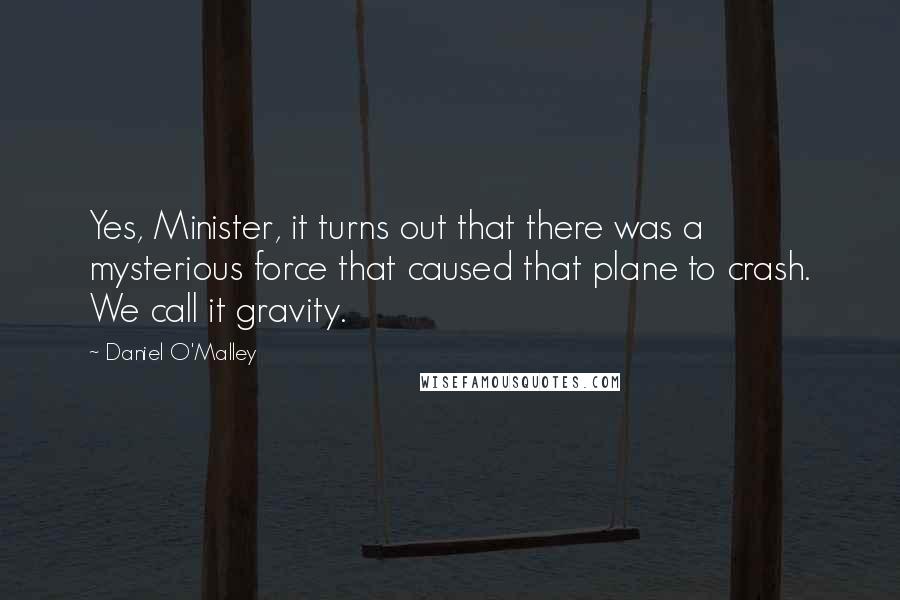 Daniel O'Malley Quotes: Yes, Minister, it turns out that there was a mysterious force that caused that plane to crash. We call it gravity.