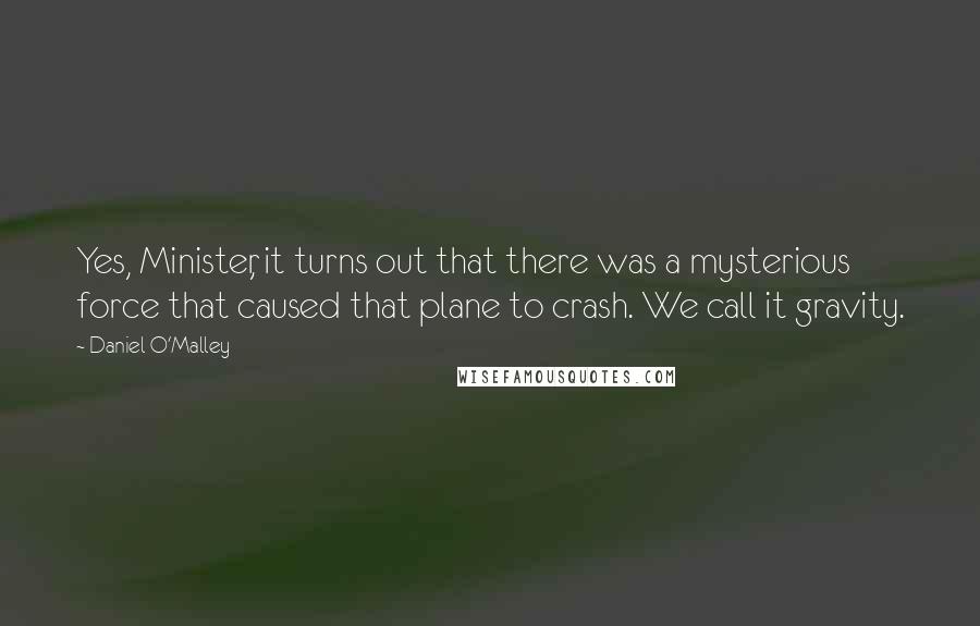 Daniel O'Malley Quotes: Yes, Minister, it turns out that there was a mysterious force that caused that plane to crash. We call it gravity.