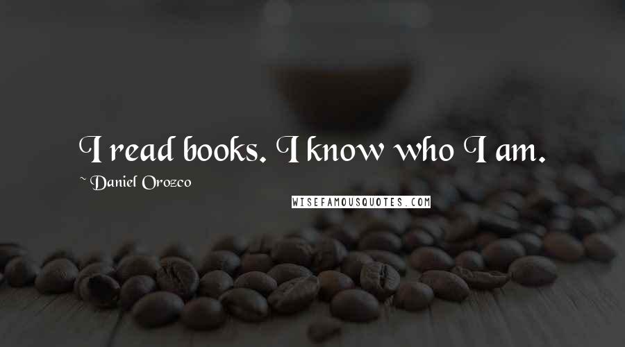 Daniel Orozco Quotes: I read books. I know who I am.