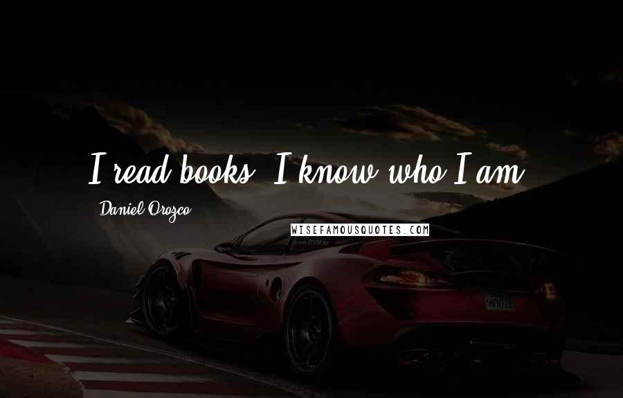 Daniel Orozco Quotes: I read books. I know who I am.