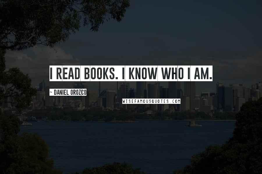 Daniel Orozco Quotes: I read books. I know who I am.