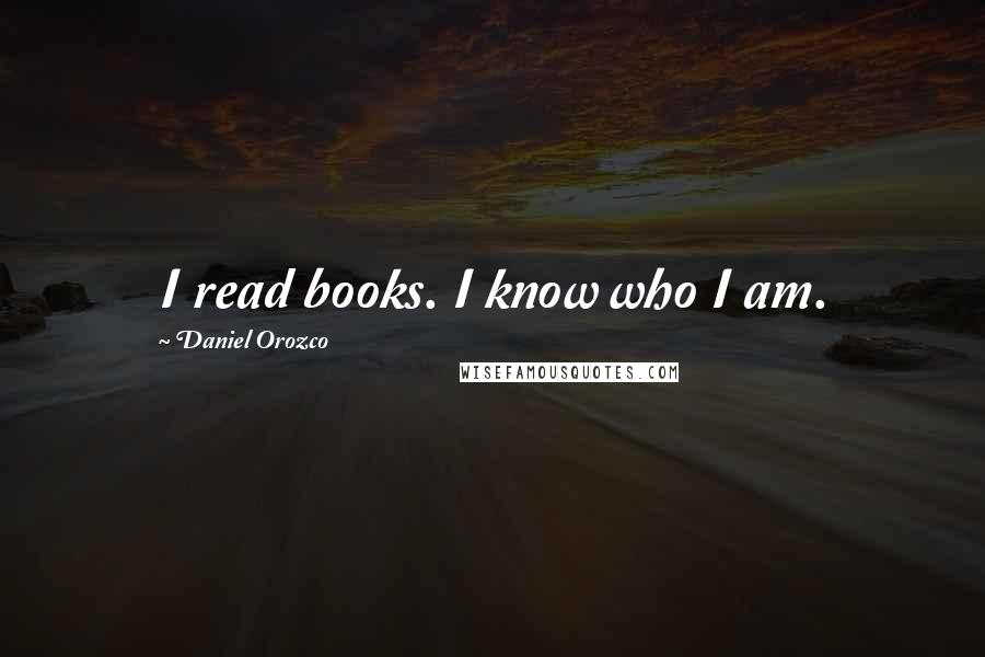 Daniel Orozco Quotes: I read books. I know who I am.