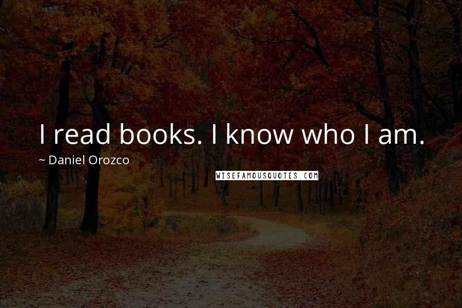 Daniel Orozco Quotes: I read books. I know who I am.