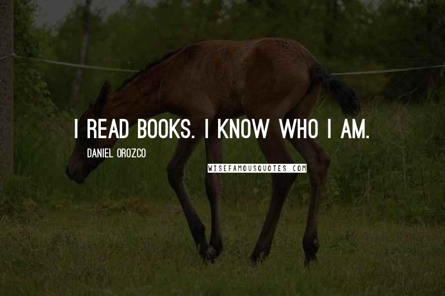 Daniel Orozco Quotes: I read books. I know who I am.