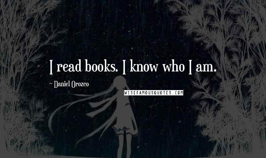 Daniel Orozco Quotes: I read books. I know who I am.