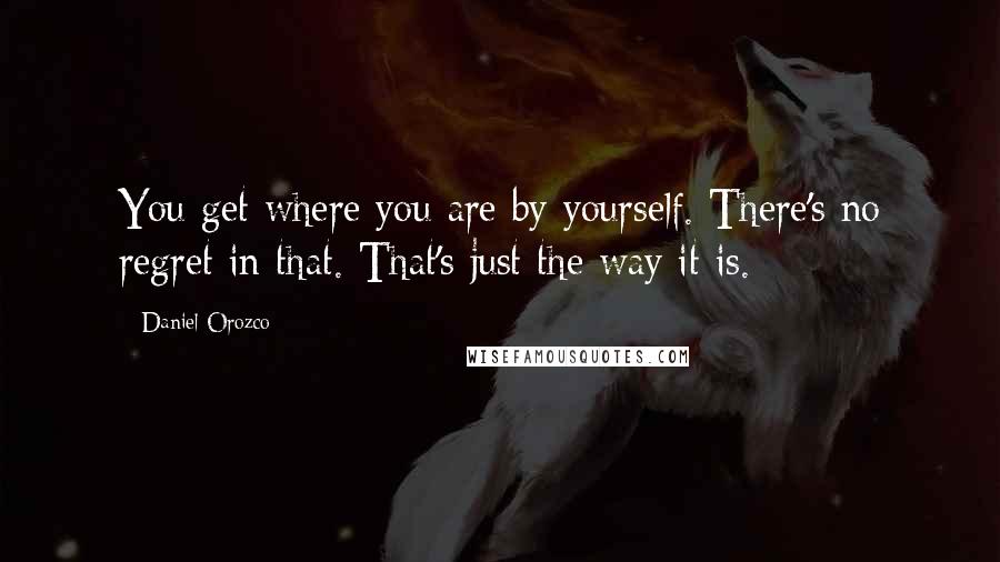 Daniel Orozco Quotes: You get where you are by yourself. There's no regret in that. That's just the way it is.