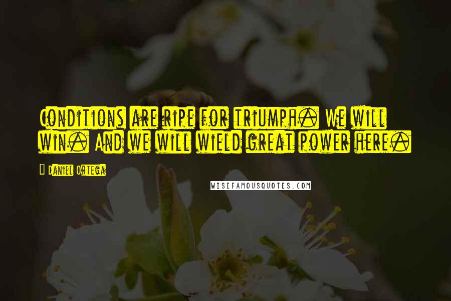 Daniel Ortega Quotes: Conditions are ripe for triumph. We will win. And we will wield great power here.