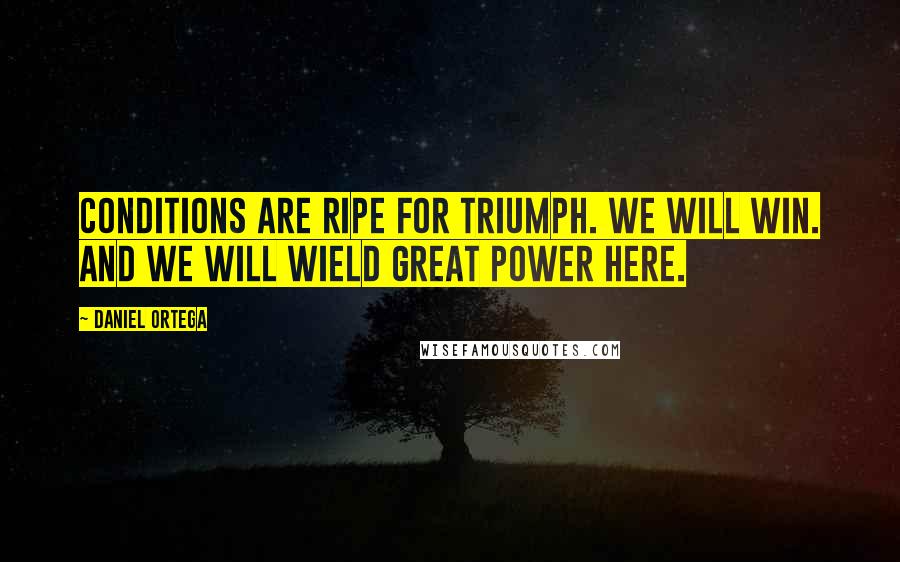 Daniel Ortega Quotes: Conditions are ripe for triumph. We will win. And we will wield great power here.