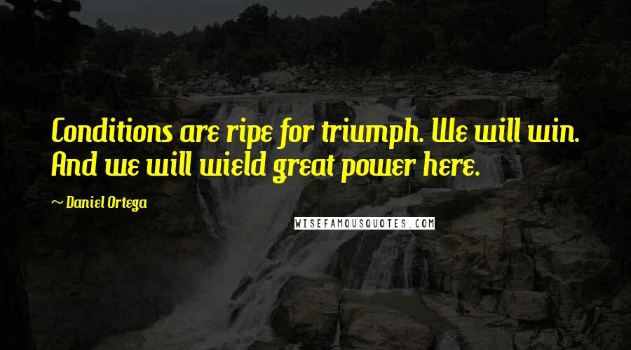 Daniel Ortega Quotes: Conditions are ripe for triumph. We will win. And we will wield great power here.