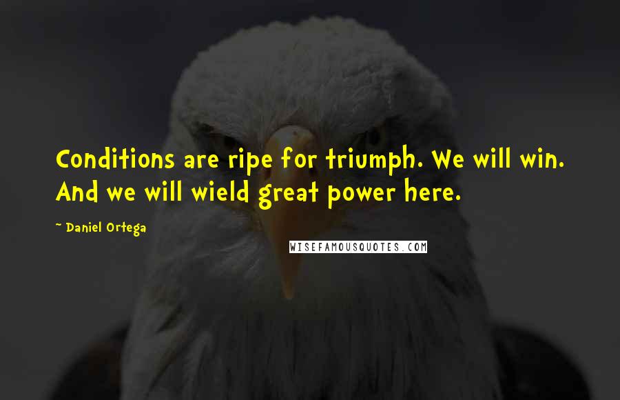 Daniel Ortega Quotes: Conditions are ripe for triumph. We will win. And we will wield great power here.