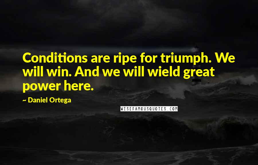 Daniel Ortega Quotes: Conditions are ripe for triumph. We will win. And we will wield great power here.
