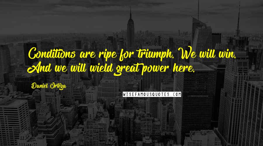 Daniel Ortega Quotes: Conditions are ripe for triumph. We will win. And we will wield great power here.