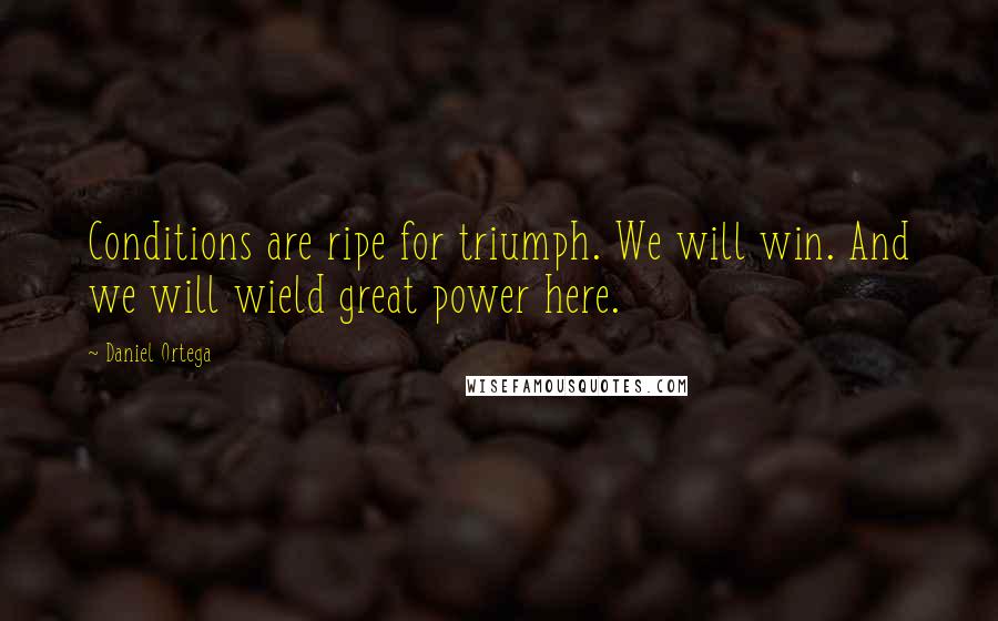 Daniel Ortega Quotes: Conditions are ripe for triumph. We will win. And we will wield great power here.