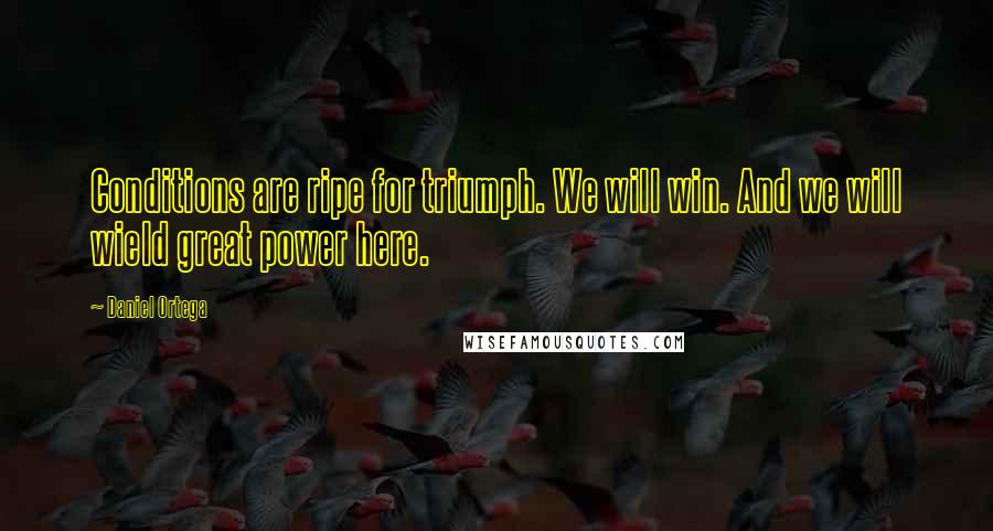 Daniel Ortega Quotes: Conditions are ripe for triumph. We will win. And we will wield great power here.