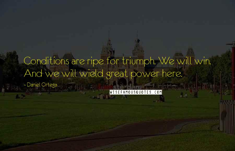 Daniel Ortega Quotes: Conditions are ripe for triumph. We will win. And we will wield great power here.