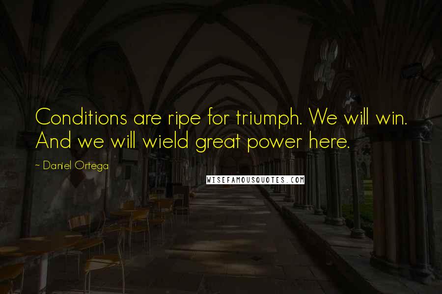 Daniel Ortega Quotes: Conditions are ripe for triumph. We will win. And we will wield great power here.