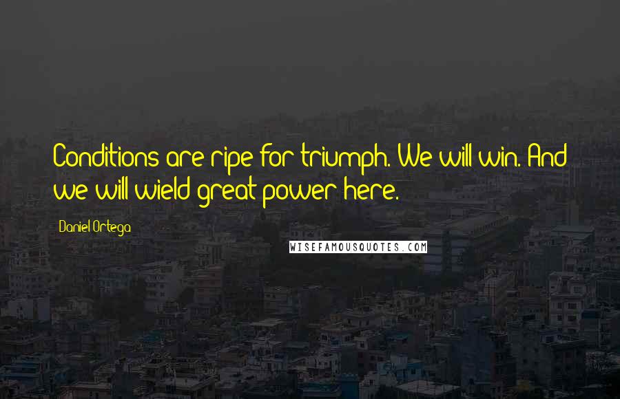 Daniel Ortega Quotes: Conditions are ripe for triumph. We will win. And we will wield great power here.