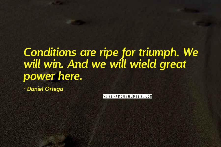Daniel Ortega Quotes: Conditions are ripe for triumph. We will win. And we will wield great power here.
