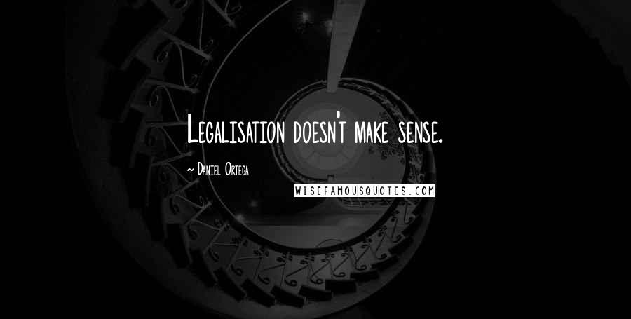 Daniel Ortega Quotes: Legalisation doesn't make sense.