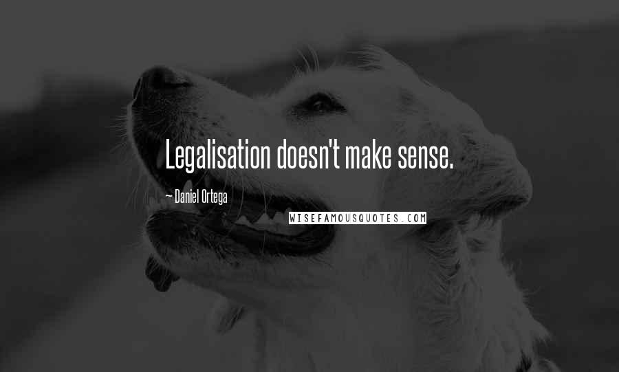 Daniel Ortega Quotes: Legalisation doesn't make sense.