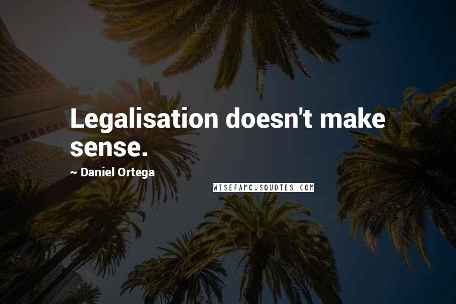 Daniel Ortega Quotes: Legalisation doesn't make sense.