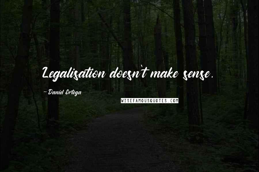 Daniel Ortega Quotes: Legalisation doesn't make sense.