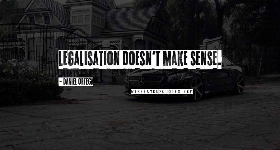 Daniel Ortega Quotes: Legalisation doesn't make sense.