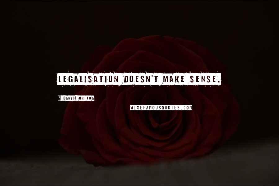 Daniel Ortega Quotes: Legalisation doesn't make sense.