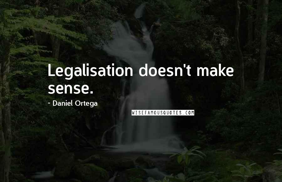 Daniel Ortega Quotes: Legalisation doesn't make sense.
