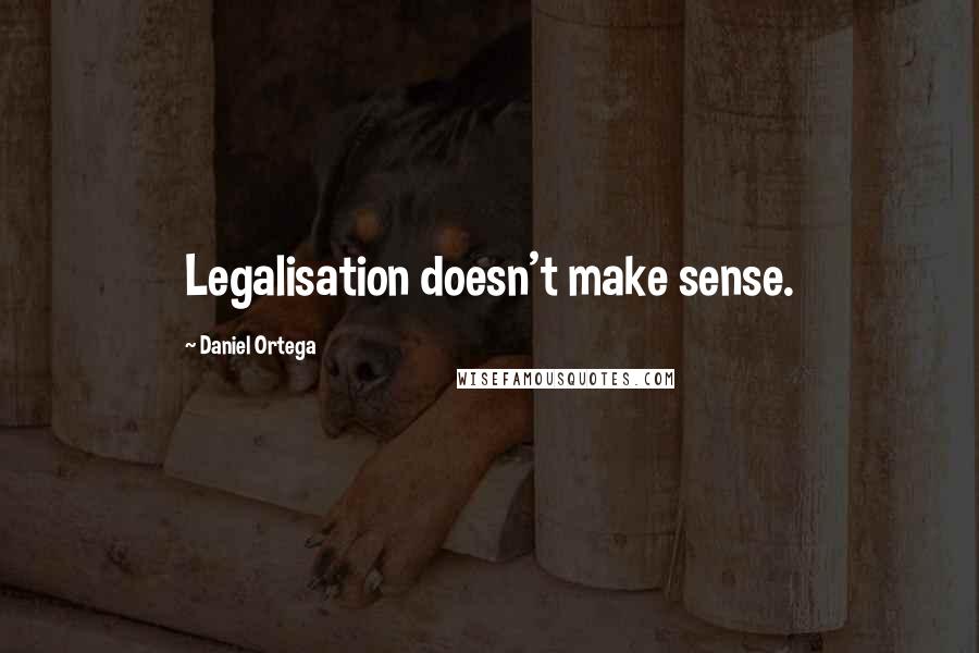 Daniel Ortega Quotes: Legalisation doesn't make sense.