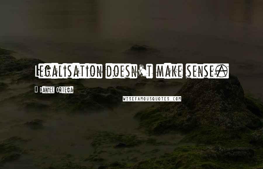 Daniel Ortega Quotes: Legalisation doesn't make sense.