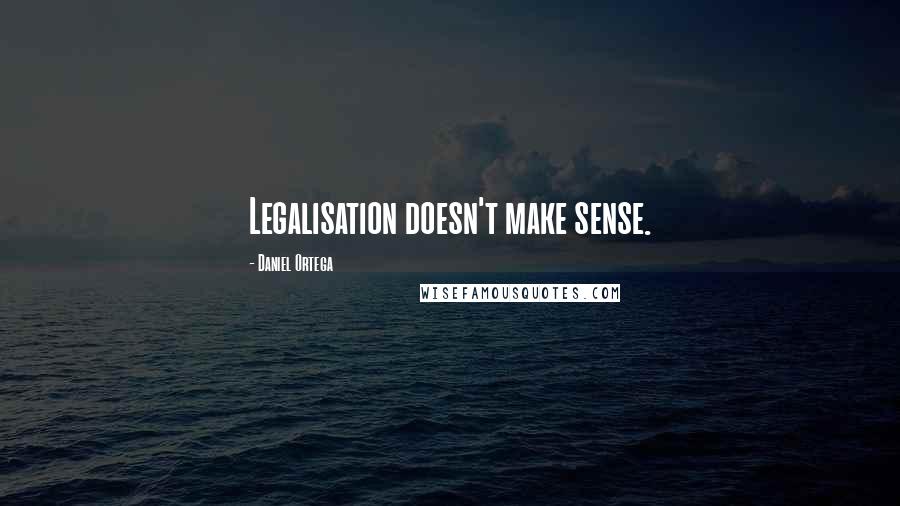 Daniel Ortega Quotes: Legalisation doesn't make sense.