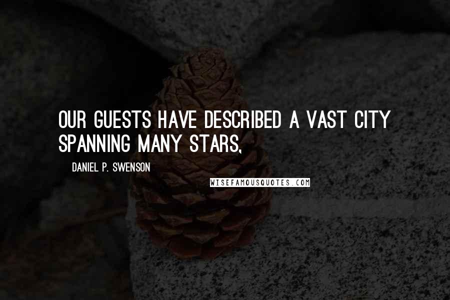 Daniel P. Swenson Quotes: Our guests have described a vast city spanning many stars,