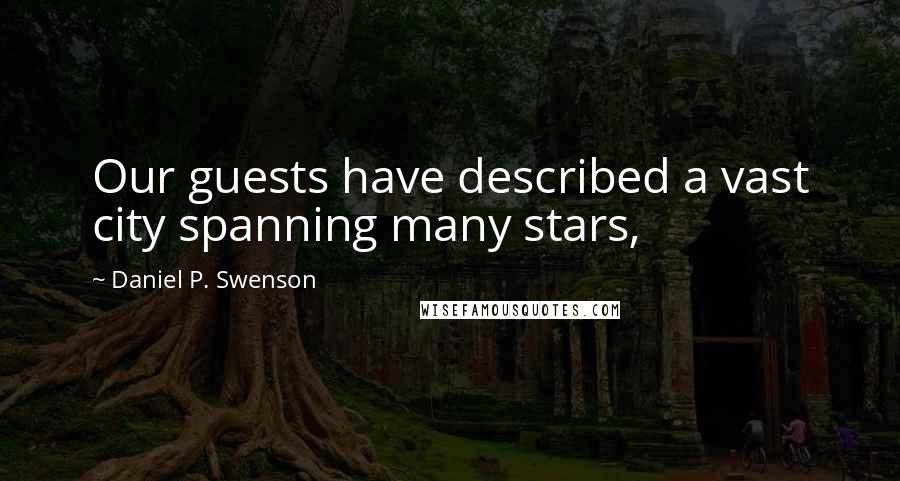 Daniel P. Swenson Quotes: Our guests have described a vast city spanning many stars,