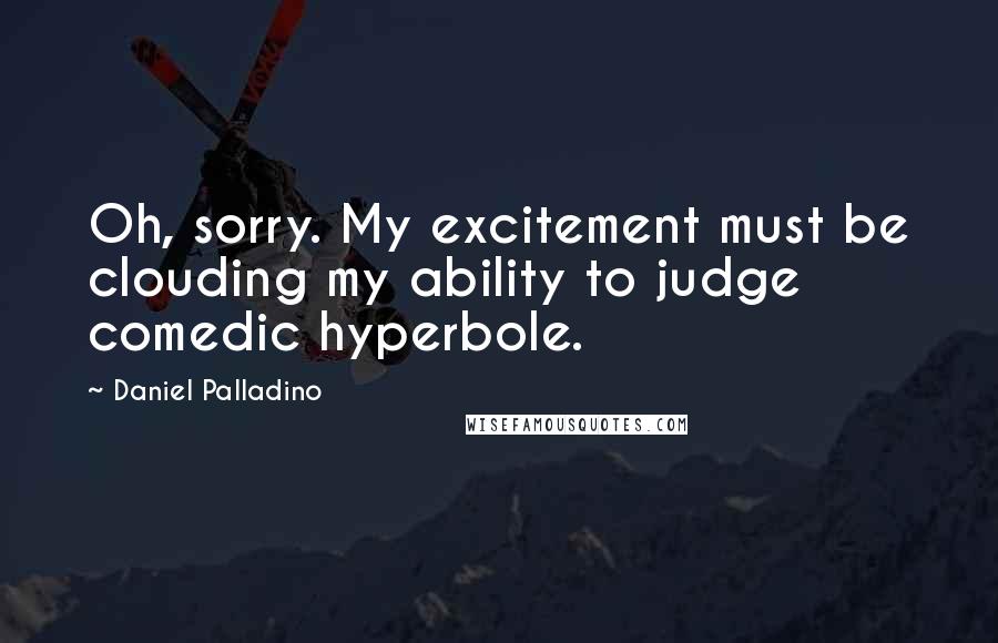 Daniel Palladino Quotes: Oh, sorry. My excitement must be clouding my ability to judge comedic hyperbole.