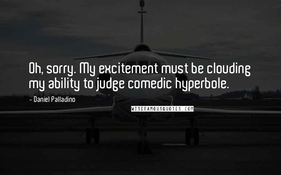 Daniel Palladino Quotes: Oh, sorry. My excitement must be clouding my ability to judge comedic hyperbole.